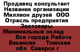 Продавец-консультант › Название организации ­ Миллион друзей, ООО › Отрасль предприятия ­ Зоотовары › Минимальный оклад ­ 35 000 - Все города Работа » Вакансии   . Томская обл.,Северск г.